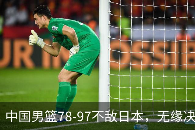 中国男篮78-97不敌日本，无缘决赛，球员表现评价惨淡